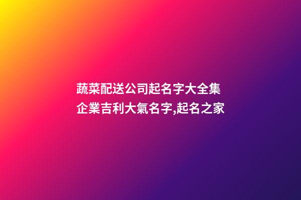 蔬菜配送公司起名字大全集 企業吉利大氣名字,起名之家